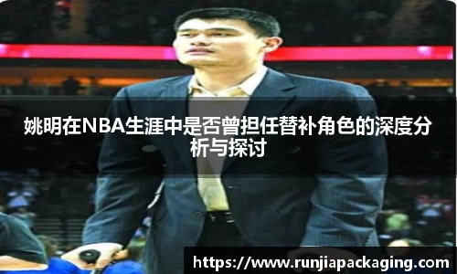 姚明在NBA生涯中是否曾担任替补角色的深度分析与探讨