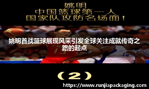 姚明首战篮球展现风采引发全球关注成就传奇之路的起点
