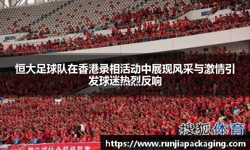 悟空体育恒大足球队在香港录相活动中展现风采与激情引发球迷热烈反响