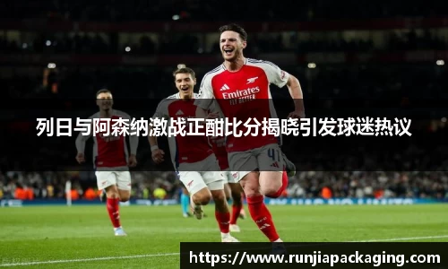 悟空体育列日与阿森纳激战正酣比分揭晓引发球迷热议